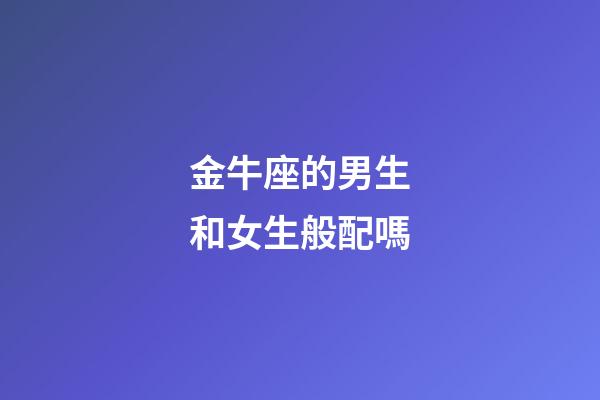 金牛座的男生和女生般配嗎-第1張-星座運勢-玄機派