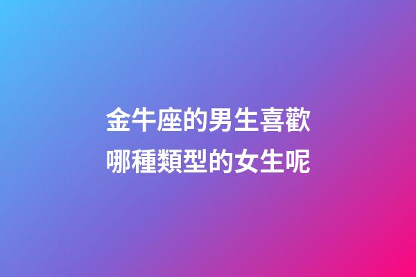 金牛座的男生喜歡哪種類型的女生呢-第1張-星座運勢-玄機派