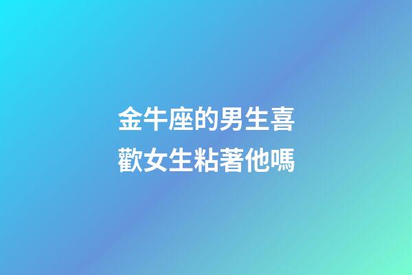 金牛座的男生喜歡女生粘著他嗎-第1張-星座運(yùn)勢-玄機(jī)派