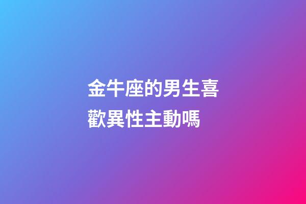 金牛座的男生喜歡異性主動嗎-第1張-星座運勢-玄機派