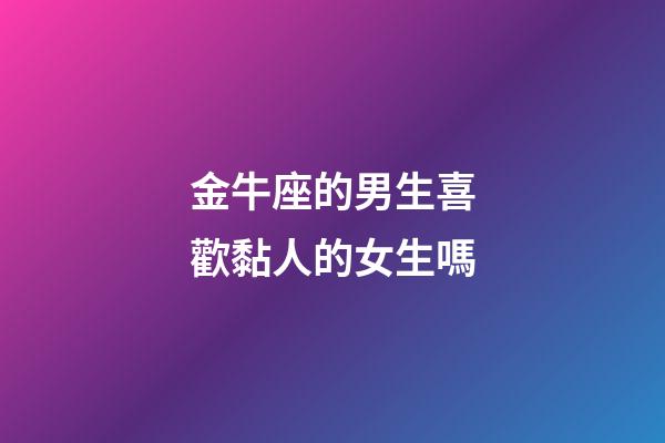 金牛座的男生喜歡黏人的女生嗎-第1張-星座運勢-玄機派