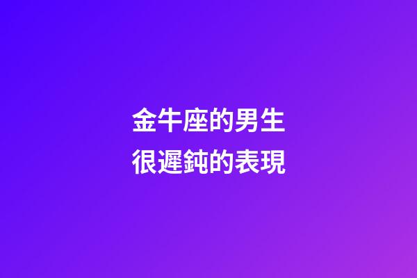 金牛座的男生很遲鈍的表現-第1張-星座運勢-玄機派