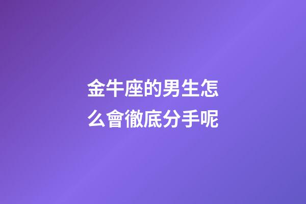 金牛座的男生怎么會徹底分手呢-第1張-星座運勢-玄機派