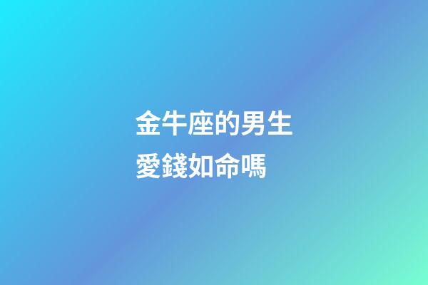 金牛座的男生愛錢如命嗎-第1張-星座運勢-玄機派