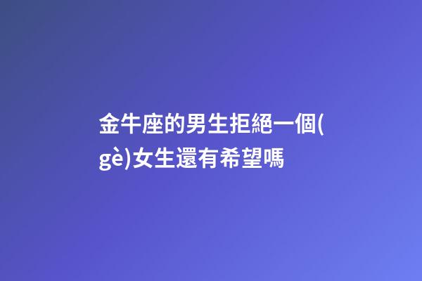 金牛座的男生拒絕一個(gè)女生還有希望嗎-第1張-星座運(yùn)勢(shì)-玄機(jī)派