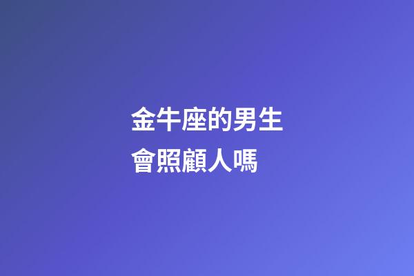 金牛座的男生會照顧人嗎-第1張-星座運勢-玄機(jī)派