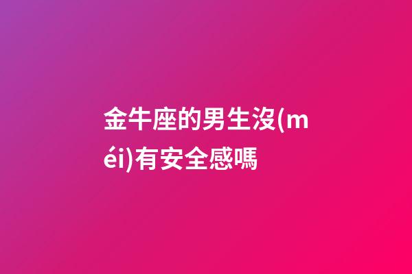 金牛座的男生沒(méi)有安全感嗎-第1張-星座運(yùn)勢(shì)-玄機(jī)派