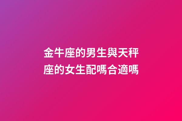 金牛座的男生與天秤座的女生配嗎合適嗎-第1張-星座運(yùn)勢(shì)-玄機(jī)派