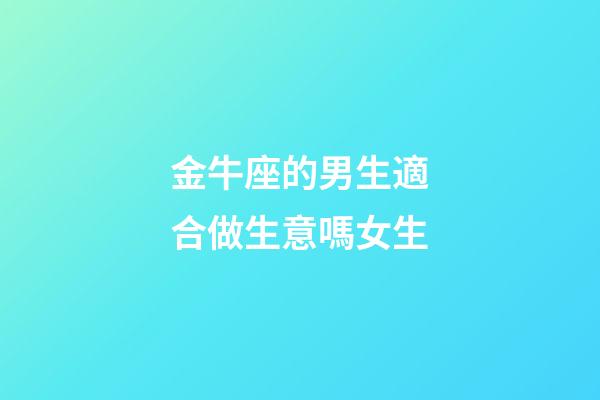 金牛座的男生適合做生意嗎女生-第1張-星座運勢-玄機派