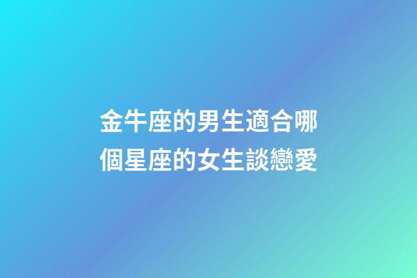 金牛座的男生適合哪個星座的女生談戀愛-第1張-星座運勢-玄機派