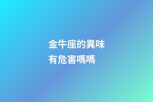 金牛座的異味有危害嗎嗎-第1張-星座運勢-玄機派
