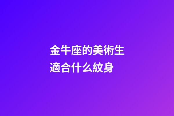 金牛座的美術生適合什么紋身-第1張-星座運勢-玄機派