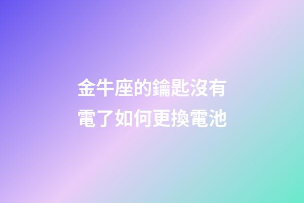 金牛座的鑰匙沒有電了如何更換電池-第1張-星座運勢-玄機派