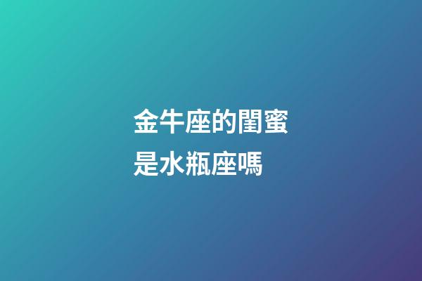 金牛座的閨蜜是水瓶座嗎-第1張-星座運勢-玄機派