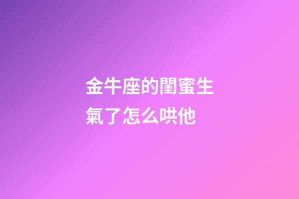 金牛座的閨蜜生氣了怎么哄他-第1張-星座運勢-玄機派