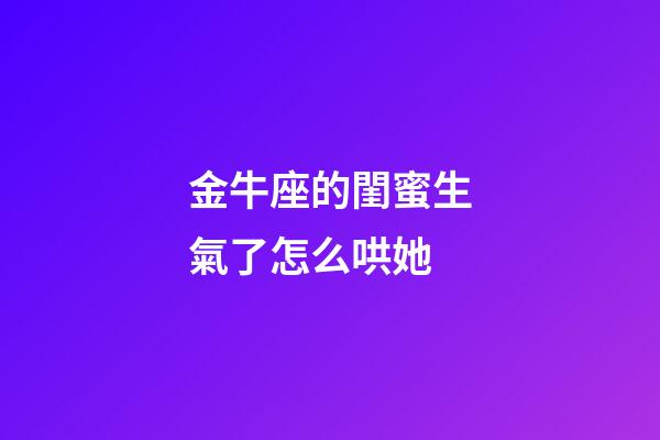 金牛座的閨蜜生氣了怎么哄她-第1張-星座運勢-玄機派