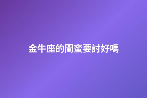 金牛座的閨蜜要討好嗎-第1張-星座運勢-玄機派