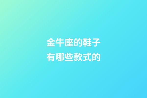 金牛座的鞋子有哪些款式的-第1張-星座運勢-玄機派