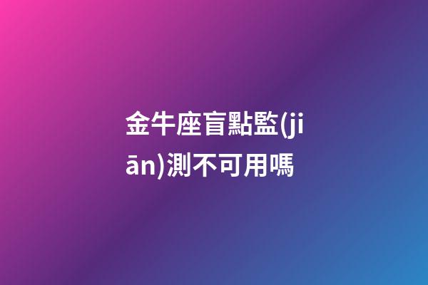 金牛座盲點監(jiān)測不可用嗎-第1張-星座運勢-玄機派