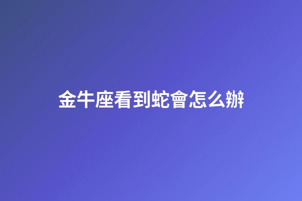 金牛座看到蛇會怎么辦-第1張-星座運勢-玄機派