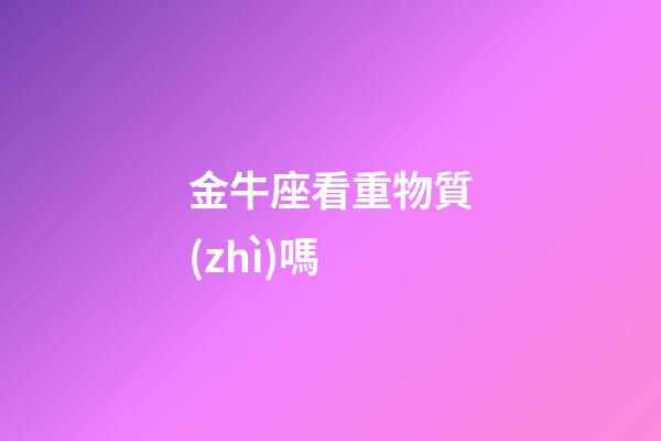 金牛座看重物質(zhì)嗎-第1張-星座運(yùn)勢-玄機(jī)派