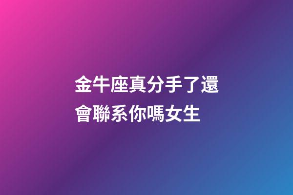 金牛座真分手了還會聯系你嗎女生-第1張-星座運勢-玄機派