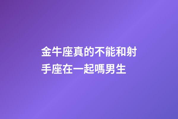 金牛座真的不能和射手座在一起嗎男生-第1張-星座運勢-玄機派