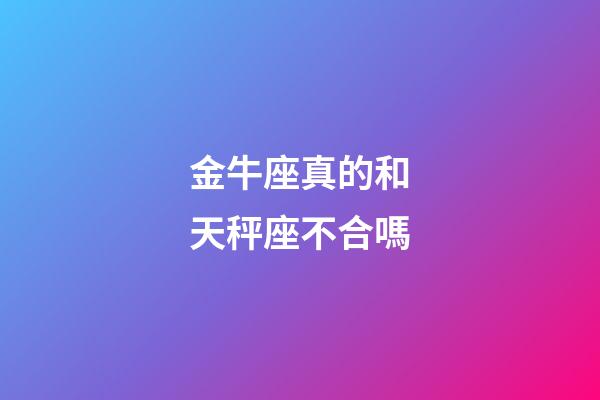 金牛座真的和天秤座不合嗎-第1張-星座運勢-玄機派