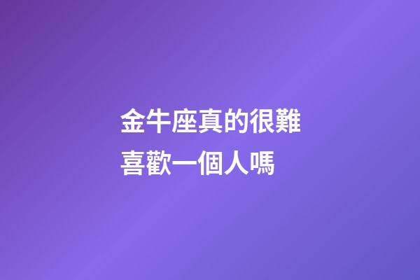 金牛座真的很難喜歡一個人嗎-第1張-星座運勢-玄機派