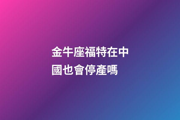 金牛座福特在中國也會停產嗎-第1張-星座運勢-玄機派