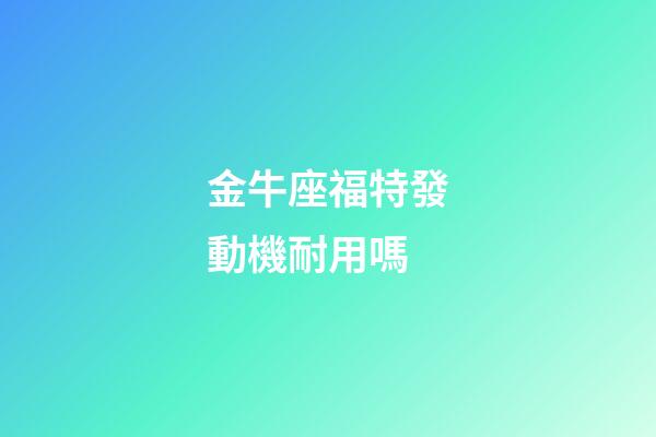 金牛座福特發動機耐用嗎-第1張-星座運勢-玄機派