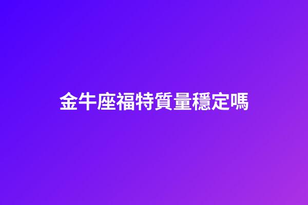 金牛座福特質量穩定嗎-第1張-星座運勢-玄機派