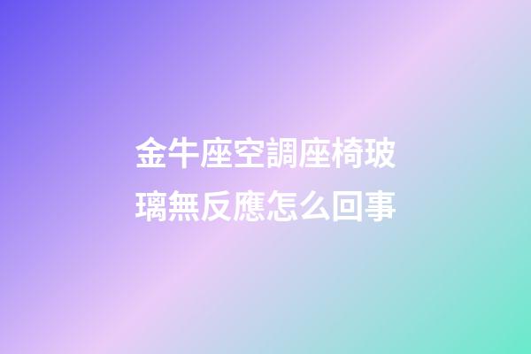 金牛座空調座椅玻璃無反應怎么回事-第1張-星座運勢-玄機派