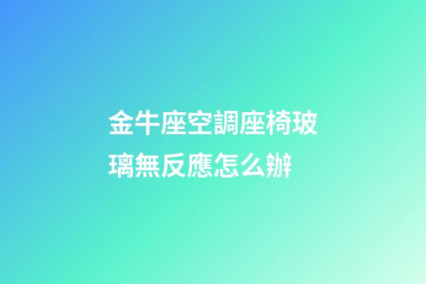 金牛座空調座椅玻璃無反應怎么辦-第1張-星座運勢-玄機派