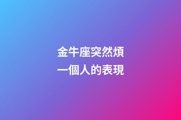 金牛座突然煩一個人的表現-第1張-星座運勢-玄機派