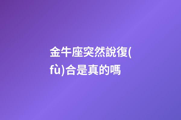 金牛座突然說復(fù)合是真的嗎-第1張-星座運(yùn)勢(shì)-玄機(jī)派