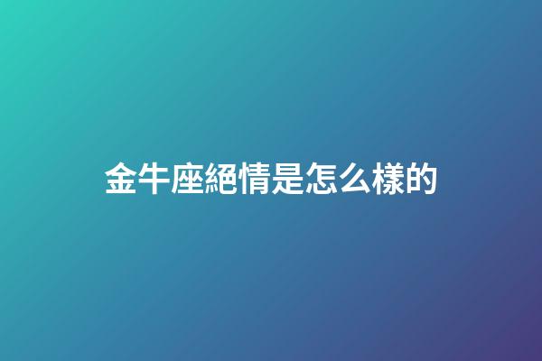 金牛座絕情是怎么樣的-第1張-星座運勢-玄機派