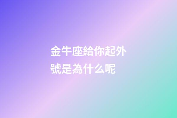 金牛座給你起外號是為什么呢-第1張-星座運勢-玄機派