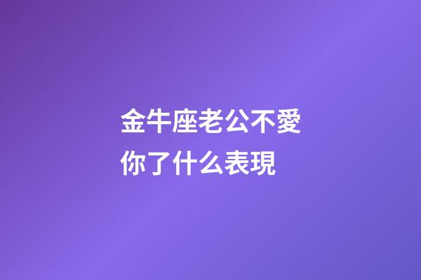 金牛座老公不愛你了什么表現-第1張-星座運勢-玄機派