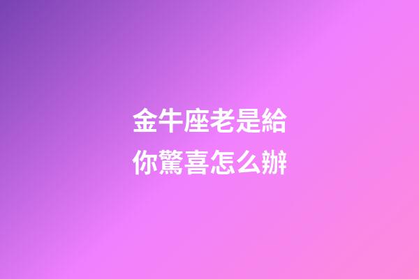 金牛座老是給你驚喜怎么辦-第1張-星座運勢-玄機派