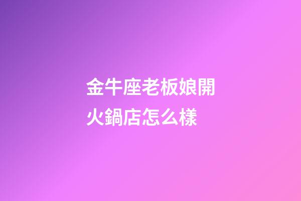金牛座老板娘開火鍋店怎么樣