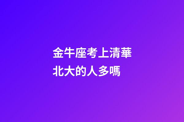 金牛座考上清華北大的人多嗎