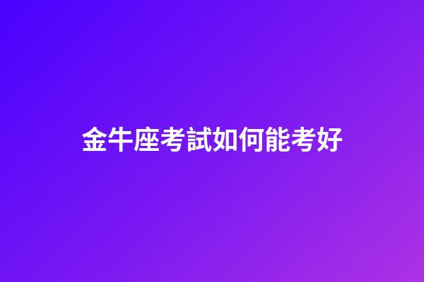 金牛座考試如何能考好-第1張-星座運勢-玄機派