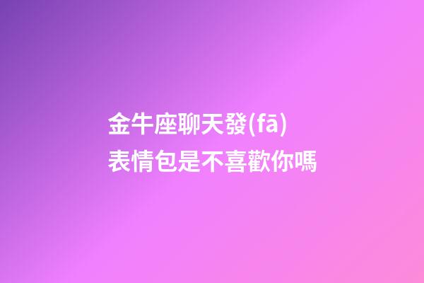 金牛座聊天發(fā)表情包是不喜歡你嗎-第1張-星座運(yùn)勢(shì)-玄機(jī)派