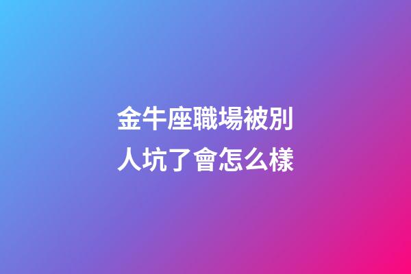 金牛座職場被別人坑了會怎么樣-第1張-星座運勢-玄機派