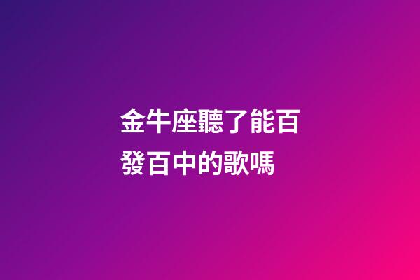 金牛座聽了能百發百中的歌嗎-第1張-星座運勢-玄機派