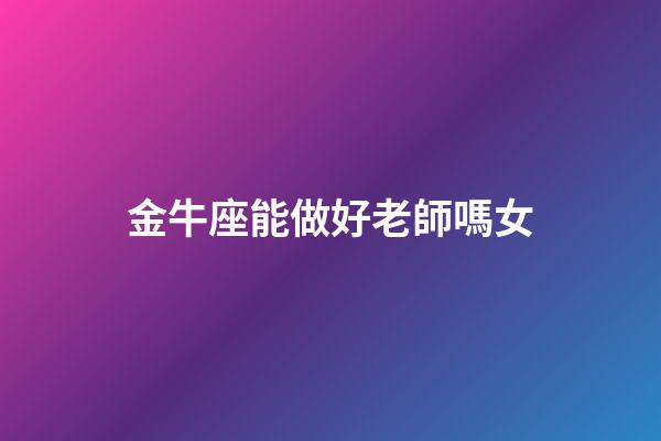 金牛座能做好老師嗎女-第1張-星座運(yùn)勢-玄機(jī)派