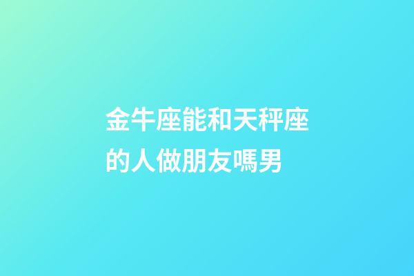 金牛座能和天秤座的人做朋友嗎男-第1張-星座運(yùn)勢(shì)-玄機(jī)派