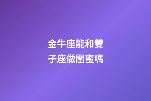 金牛座能和雙子座做閨蜜嗎-第1張-星座運(yùn)勢-玄機(jī)派