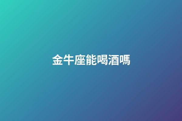 金牛座能喝酒嗎-第1張-星座運(yùn)勢-玄機(jī)派